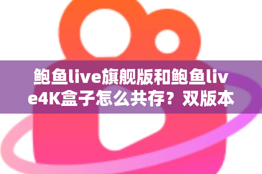 鲍鱼live旗舰版和鲍鱼live4K盒子怎么共存?双版本安装使用全攻略 鲍鱼live旗舰版和鲍鱼live4K盒子怎么共存?双版本安装使用全攻略