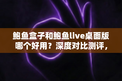 鲍鱼盒子和鲍鱼live桌面版哪个好用？深度对比测评，帮你找到最适合自己的桌面工具