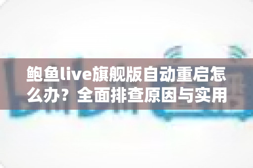 鲍鱼live旗舰版自动重启怎么办？全面排查原因与实用修复指南