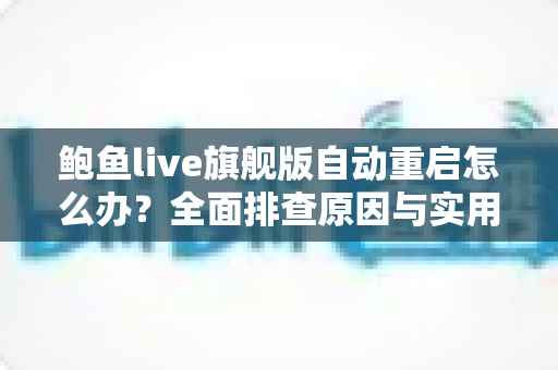 鲍鱼live旗舰版自动重启怎么办？全面排查原因与实用修复指南