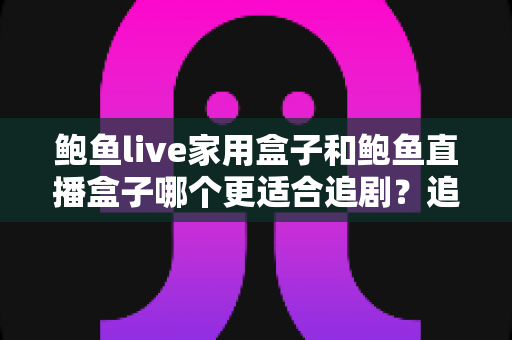 鲍鱼live家用盒子和鲍鱼直播盒子哪个更适合追剧?追剧党必看的深度对比与选购指南 鲍鱼live家用盒子和鲍鱼直播盒子哪个更适合追剧?追剧党必看的深度对比与选购指南