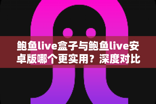 鲍鱼live盒子与鲍鱼live安卓版哪个更实用?深度对比全解析,帮你找到最适合自己的观看方式 鲍鱼live盒子与鲍鱼live安卓版哪个更实用?深度对比全解析,帮你找到最适合自己的观看方式