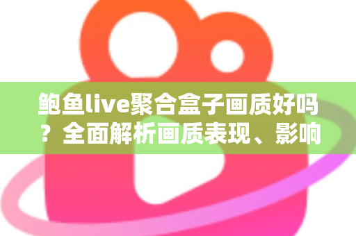 鲍鱼live聚合盒子画质好吗？全面解析画质表现、影响因素与优化技巧