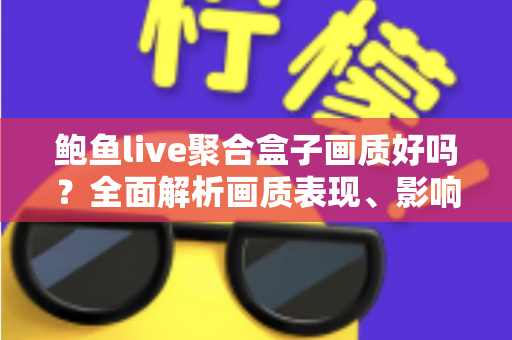 鲍鱼live聚合盒子画质好吗？全面解析画质表现、影响因素与优化技巧