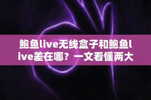 鲍鱼live无线盒子和鲍鱼live差在哪？一文看懂两大版本的核心区别与选购指南