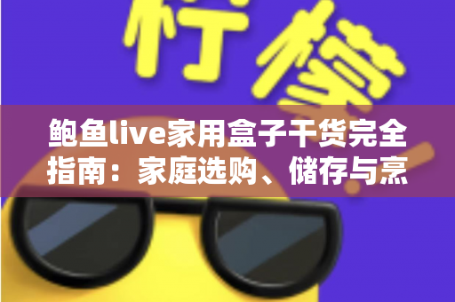 鲍鱼live家用盒子干货完全指南：家庭选购、储存与烹饪一文学会