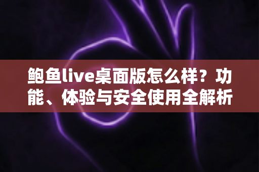 鲍鱼live桌面版怎么样?功能、体验与安全使用全解析 鲍鱼live桌面版怎么样?功能、体验与安全使用全解析