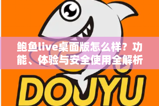 鲍鱼live桌面版怎么样？功能、体验与安全使用全解析