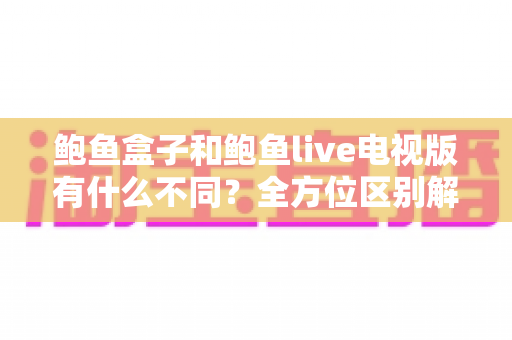 鲍鱼盒子和鲍鱼live电视版有什么不同？全方位区别解析与选择使用指南
