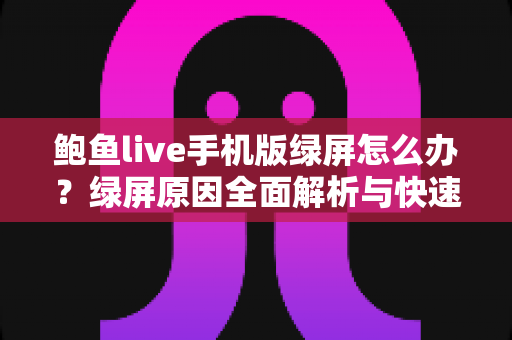 鲍鱼live手机版绿屏怎么办?绿屏原因全面解析与快速修复实用指南 鲍鱼live手机版绿屏怎么办?绿屏原因全面解析与快速修复实用指南