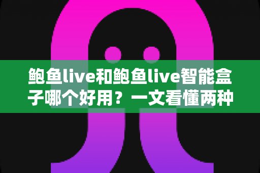 鲍鱼live和鲍鱼live智能盒子哪个好用?一文看懂两种使用方式的差异与选择技巧 鲍鱼live和鲍鱼live智能盒子哪个好用?一文看懂两种使用方式的差异与选择技巧