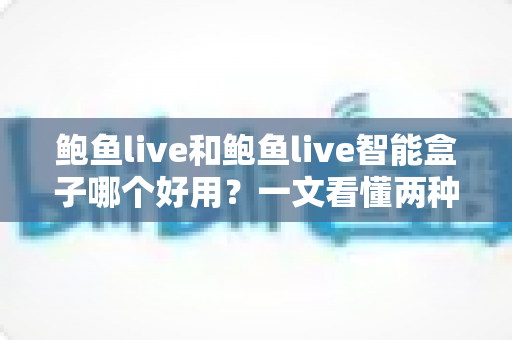 鲍鱼live和鲍鱼live智能盒子哪个好用?一文看懂两种使用方式的差异与选择技巧 鲍鱼live和鲍鱼live智能盒子哪个好用?一文看懂两种使用方式的差异与选择技巧