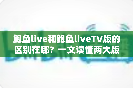 鲍鱼live和鲍鱼liveTV版的区别在哪？一文读懂两大版本的核心差异与选择指南