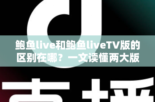 鲍鱼live和鲍鱼liveTV版的区别在哪？一文读懂两大版本的核心差异与选择指南
