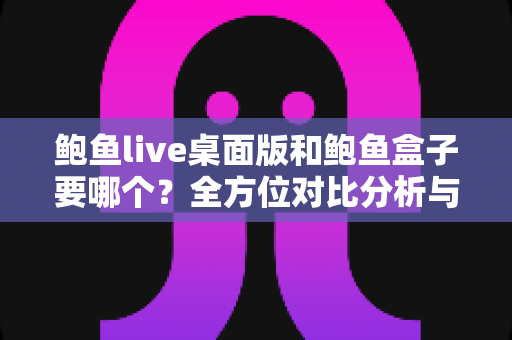 鲍鱼live桌面版和鲍鱼盒子要哪个?全方位对比分析与选购建议一网打尽 鲍鱼live桌面版和鲍鱼盒子要哪个?全方位对比分析与选购建议一网打尽