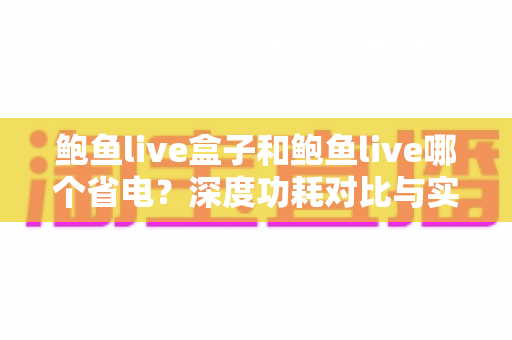 鲍鱼live盒子和鲍鱼live哪个省电？深度功耗对比与实用省电指南