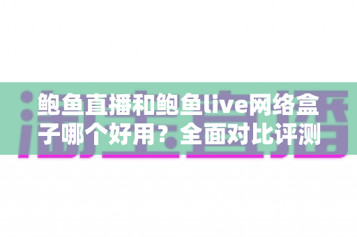 鲍鱼直播和鲍鱼live网络盒子哪个好用？全面对比评测助你做出明智选择