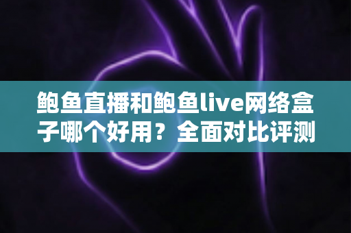 鲍鱼直播和鲍鱼live网络盒子哪个好用？全面对比评测助你做出明智选择