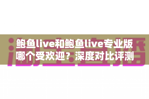 鲍鱼live和鲍鱼live专业版哪个受欢迎？深度对比评测与用户选择全攻略