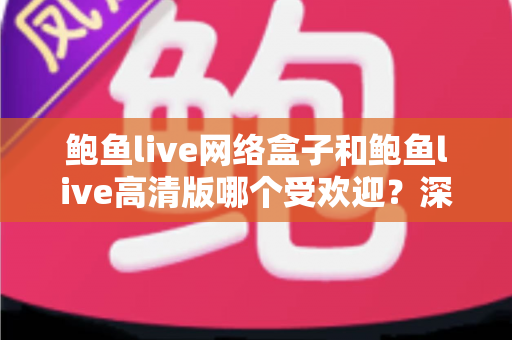 鲍鱼live网络盒子和鲍鱼live高清版哪个受欢迎？深度对比解析助你选出最适合的观影方案