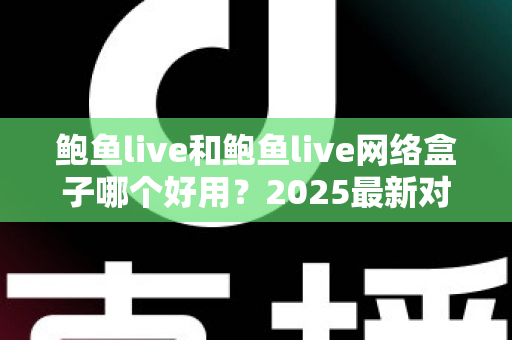 鲍鱼live和鲍鱼live网络盒子哪个好用?2025最新对比评测与选购全指南 鲍鱼live和鲍鱼live网络盒子哪个好用?2025最新对比评测与选购全指南