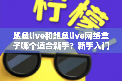 鲍鱼live和鲍鱼live网络盒子哪个适合新手？新手入门首选方案全解析