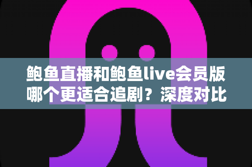 鲍鱼直播和鲍鱼live会员版哪个更适合追剧?深度对比全解析,帮你选出最佳追剧方案 鲍鱼直播和鲍鱼live会员版哪个更适合追剧?深度对比全解析,帮你选出最佳追剧方案