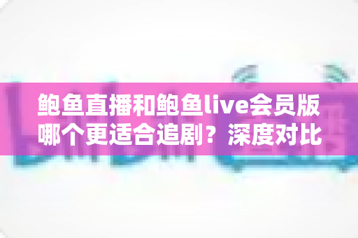 鲍鱼直播和鲍鱼live会员版哪个更适合追剧?深度对比全解析,帮你选出最佳追剧方案 鲍鱼直播和鲍鱼live会员版哪个更适合追剧?深度对比全解析,帮你选出最佳追剧方案