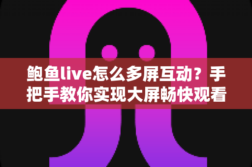 鲍鱼live怎么多屏互动？手把手教你实现大屏畅快观看的完整攻略