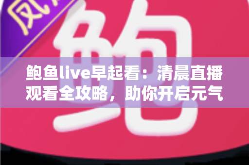 鲍鱼live早起看:清晨直播观看全攻略,助你开启元气满满的一天 鲍鱼live早起看:清晨直播观看全攻略,助你开启元气满满的一天