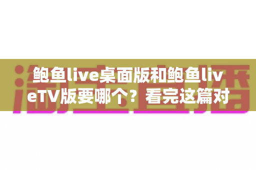 鲍鱼live桌面版和鲍鱼liveTV版要哪个？看完这篇对比指南再决定