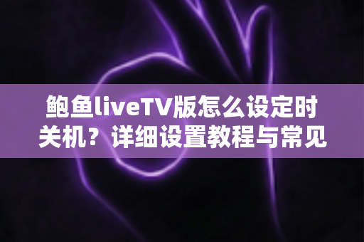 鲍鱼liveTV版怎么设定时关机？详细设置教程与常见问题全解析