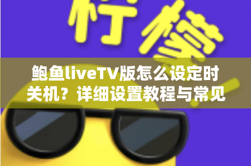 鲍鱼liveTV版怎么设定时关机？详细设置教程与常见问题全解析