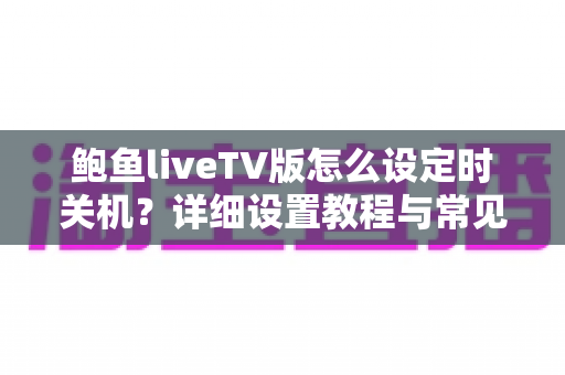 鲍鱼liveTV版怎么设定时关机？详细设置教程与常见问题全解析