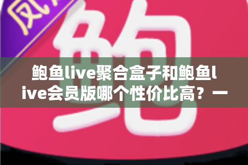 鲍鱼live聚合盒子和鲍鱼live会员版哪个性价比高？一文看懂两大版本差异，选对不花冤枉钱