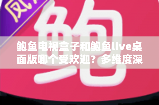 鲍鱼电视盒子和鲍鱼live桌面版哪个受欢迎?多维度深度对比与选购指南 鲍鱼电视盒子和鲍鱼live桌面版哪个受欢迎?多维度深度对比与选购指南