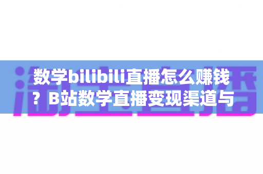 数学bilibili直播怎么赚钱？B站数学直播变现渠道与新手实操全攻略