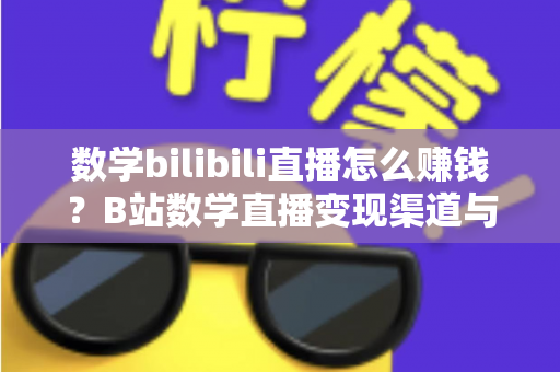 数学bilibili直播怎么赚钱？B站数学直播变现渠道与新手实操全攻略