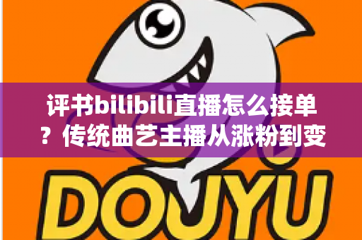 评书bilibili直播怎么接单？传统曲艺主播从涨粉到变现的全流程实战攻略