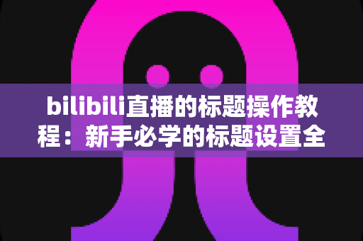 bilibili直播的标题操作教程:新手必学的标题设置全攻略,助你快速提升直播间人气与曝光 bilibili直播的标题操作教程:新手必学的标题设置全攻略,助你快速提升直播间人气与曝光