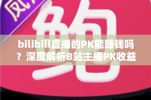 bilibili直播的PK能赚钱吗？深度解析B站主播PK收益来源与赚钱技巧