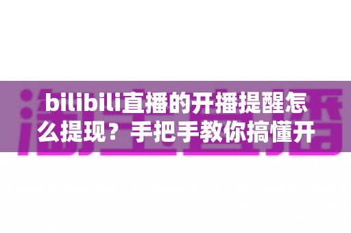 bilibili直播的开播提醒怎么提现?手把手教你搞懂开播提醒设置与直播收益提现全流程 bilibili直播的开播提醒怎么提现?手把手教你搞懂开播提醒设置与直播收益提现全流程