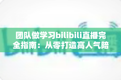 团队做学习bilibili直播完全指南:从零打造高人气陪伴式学习直播间 团队做学习bilibili直播完全指南:从零打造高人气陪伴式学习直播间