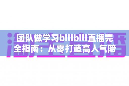 团队做学习bilibili直播完全指南:从零打造高人气陪伴式学习直播间 团队做学习bilibili直播完全指南:从零打造高人气陪伴式学习直播间