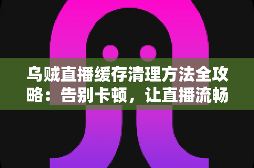 乌贼直播缓存清理方法全攻略：告别卡顿，让直播流畅如新