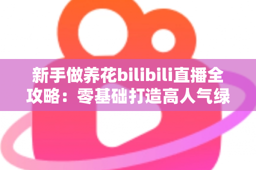 新手做养花bilibili直播全攻略:零基础打造高人气绿植直播间的实战指南 新手做养花bilibili直播全攻略:零基础打造高人气绿植直播间的实战指南