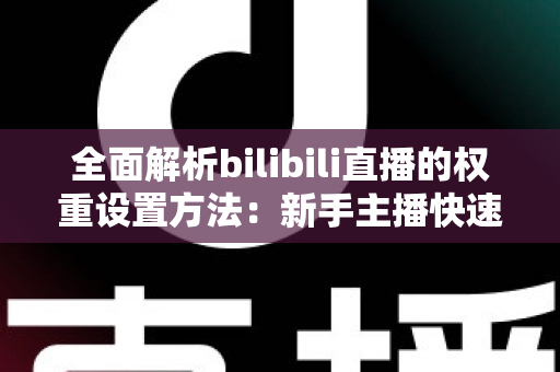 全面解析bilibili直播的权重设置方法:新手主播快速提升直播间流量的实战指南 全面解析bilibili直播的权重设置方法:新手主播快速提升直播间流量的实战指南