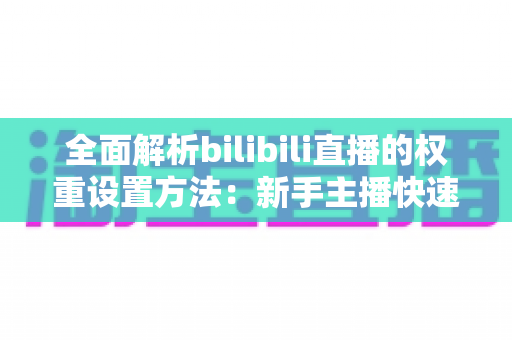 全面解析bilibili直播的权重设置方法:新手主播快速提升直播间流量的实战指南 全面解析bilibili直播的权重设置方法:新手主播快速提升直播间流量的实战指南