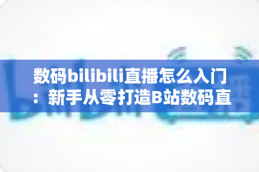 数码bilibili直播怎么入门:新手从零打造B站数码直播间的完整实战指南 数码bilibili直播怎么入门:新手从零打造B站数码直播间的完整实战指南