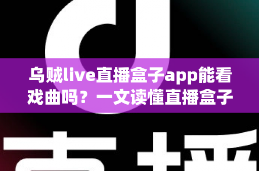 乌贼live直播盒子app能看戏曲吗？一文读懂直播盒子应用中的戏曲观看全指南